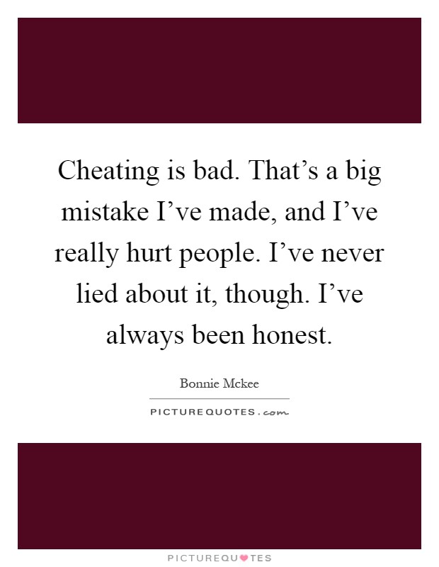 Cheating is bad. That's a big mistake I've made, and I've really hurt people. I've never lied about it, though. I've always been honest Picture Quote #1