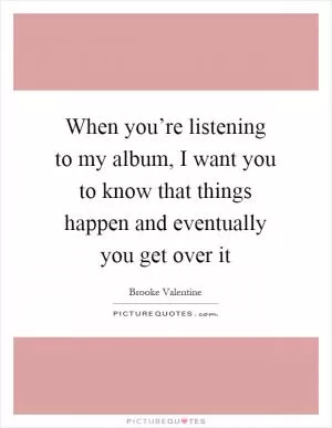 When you’re listening to my album, I want you to know that things happen and eventually you get over it Picture Quote #1