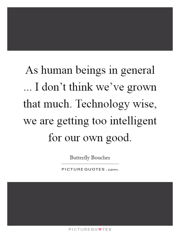 As human beings in general ... I don't think we've grown that much. Technology wise, we are getting too intelligent for our own good Picture Quote #1