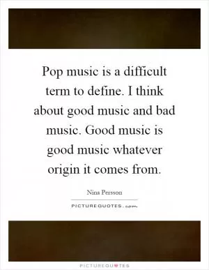 Pop music is a difficult term to define. I think about good music and bad music. Good music is good music whatever origin it comes from Picture Quote #1