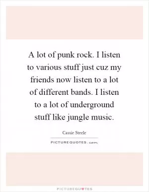 A lot of punk rock. I listen to various stuff just cuz my friends now listen to a lot of different bands. I listen to a lot of underground stuff like jungle music Picture Quote #1