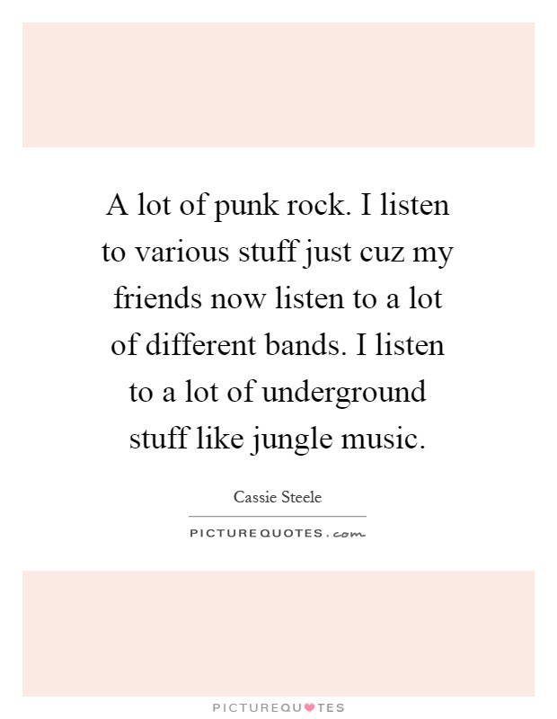 A lot of punk rock. I listen to various stuff just cuz my friends now listen to a lot of different bands. I listen to a lot of underground stuff like jungle music Picture Quote #1
