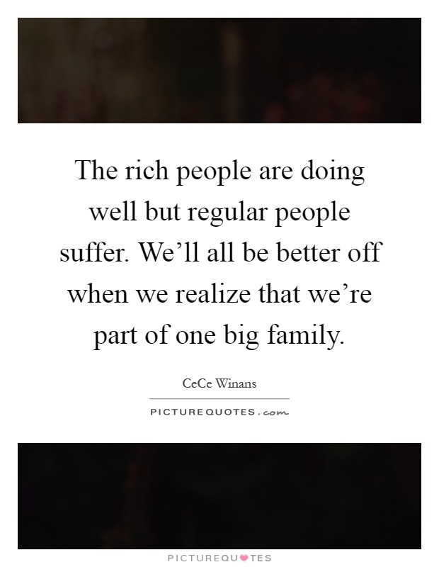 The rich people are doing well but regular people suffer. We'll all be better off when we realize that we're part of one big family Picture Quote #1