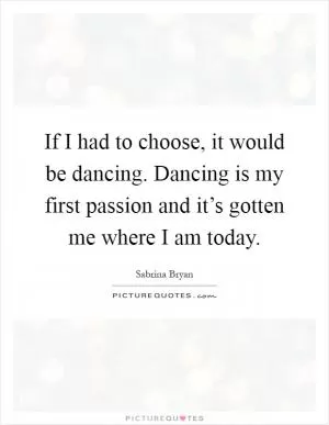 If I had to choose, it would be dancing. Dancing is my first passion and it’s gotten me where I am today Picture Quote #1