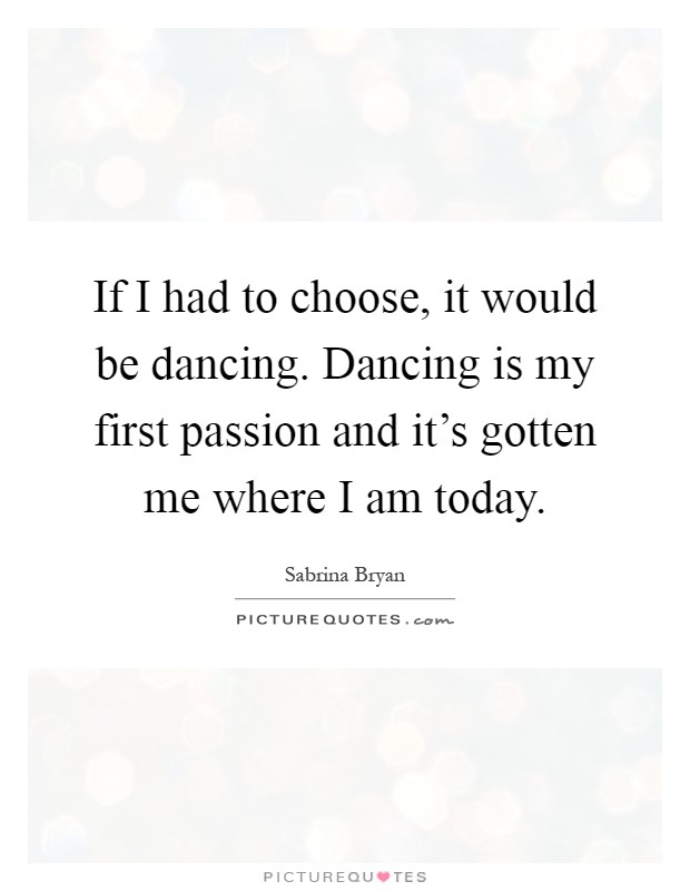 If I had to choose, it would be dancing. Dancing is my first passion and it's gotten me where I am today Picture Quote #1