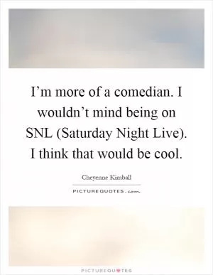I’m more of a comedian. I wouldn’t mind being on SNL (Saturday Night Live). I think that would be cool Picture Quote #1