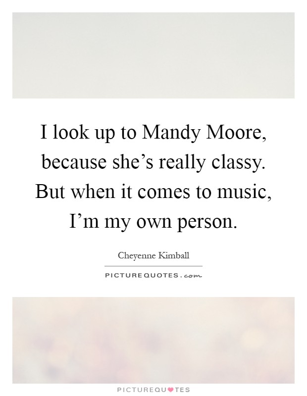 I look up to Mandy Moore, because she's really classy. But when it comes to music, I'm my own person Picture Quote #1