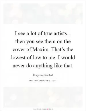 I see a lot of true artists... then you see them on the cover of Maxim. That’s the lowest of low to me. I would never do anything like that Picture Quote #1