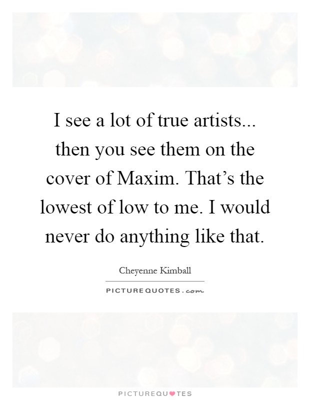 I see a lot of true artists... then you see them on the cover of Maxim. That's the lowest of low to me. I would never do anything like that Picture Quote #1