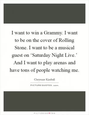 I want to win a Grammy. I want to be on the cover of Rolling Stone. I want to be a musical guest on ‘Saturday Night Live.’ And I want to play arenas and have tons of people watching me Picture Quote #1