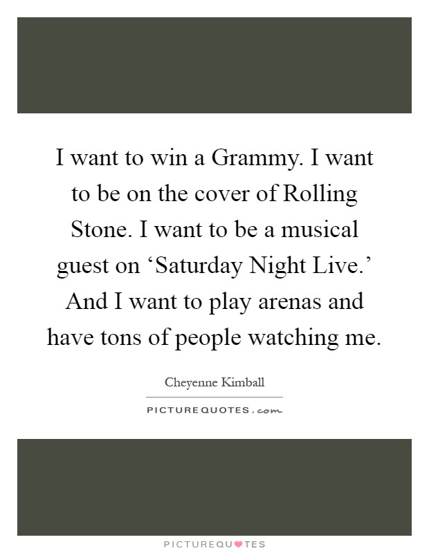 I want to win a Grammy. I want to be on the cover of Rolling Stone. I want to be a musical guest on ‘Saturday Night Live.' And I want to play arenas and have tons of people watching me Picture Quote #1