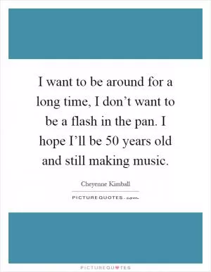 I want to be around for a long time, I don’t want to be a flash in the pan. I hope I’ll be 50 years old and still making music Picture Quote #1