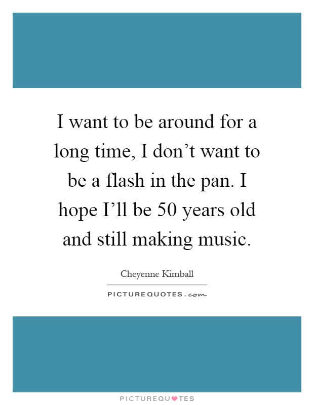 I want to be around for a long time, I don't want to be a flash in the pan. I hope I'll be 50 years old and still making music Picture Quote #1