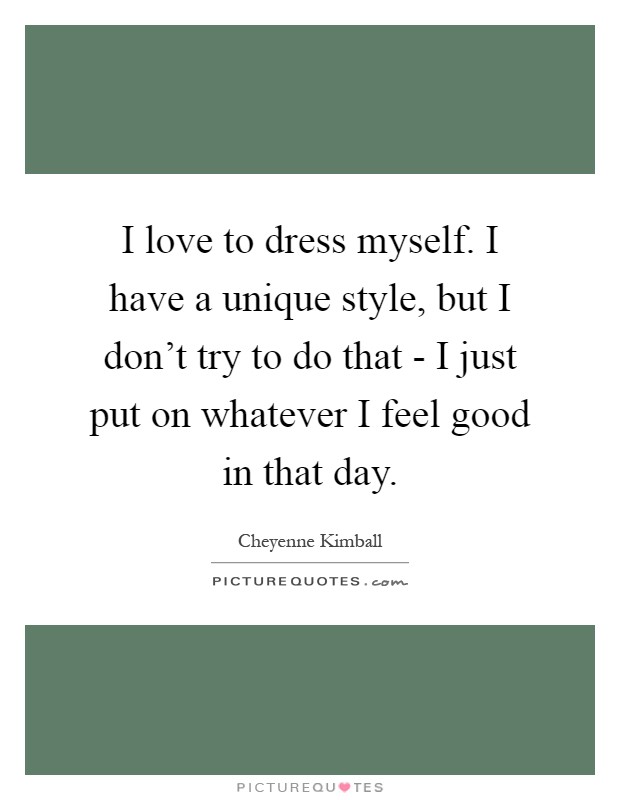 I love to dress myself. I have a unique style, but I don't try to do that - I just put on whatever I feel good in that day Picture Quote #1