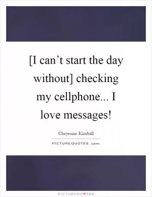 [I can’t start the day without] checking my cellphone... I love messages! Picture Quote #1