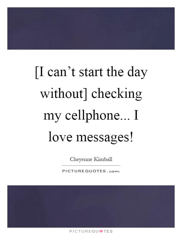 [I can't start the day without] checking my cellphone... I love messages! Picture Quote #1