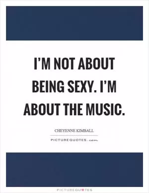 I’m not about being sexy. I’m about the music Picture Quote #1