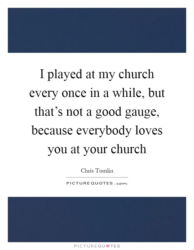 I played at my church every once in a while, but that's not a good gauge, because everybody loves you at your church Picture Quote #1