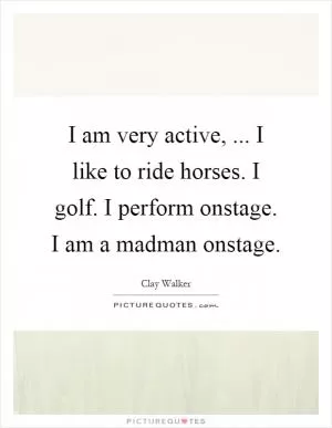 I am very active, ... I like to ride horses. I golf. I perform onstage. I am a madman onstage Picture Quote #1