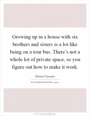 Growing up in a house with six brothers and sisters is a lot like being on a tour bus. There’s not a whole lot of private space, so you figure out how to make it work Picture Quote #1