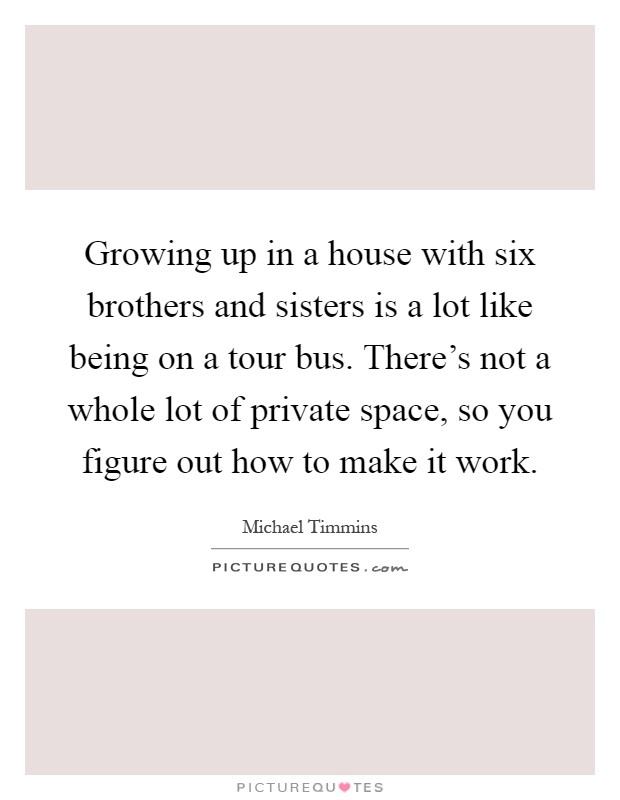 Growing up in a house with six brothers and sisters is a lot like being on a tour bus. There's not a whole lot of private space, so you figure out how to make it work Picture Quote #1
