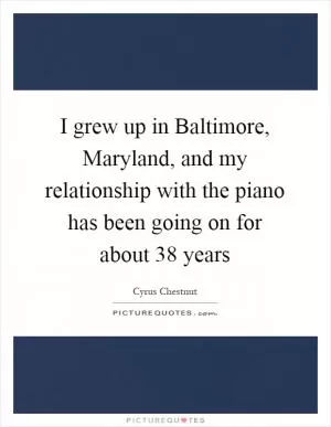I grew up in Baltimore, Maryland, and my relationship with the piano has been going on for about 38 years Picture Quote #1