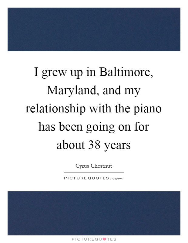 I grew up in Baltimore, Maryland, and my relationship with the piano has been going on for about 38 years Picture Quote #1