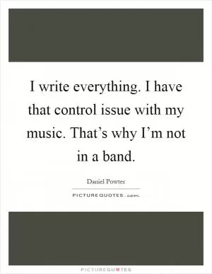 I write everything. I have that control issue with my music. That’s why I’m not in a band Picture Quote #1