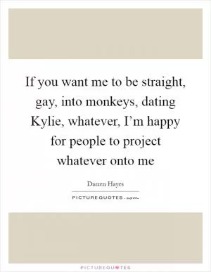 If you want me to be straight, gay, into monkeys, dating Kylie, whatever, I’m happy for people to project whatever onto me Picture Quote #1