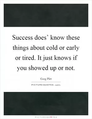 Success does’ know these things about cold or early or tired. It just knows if you showed up or not Picture Quote #1