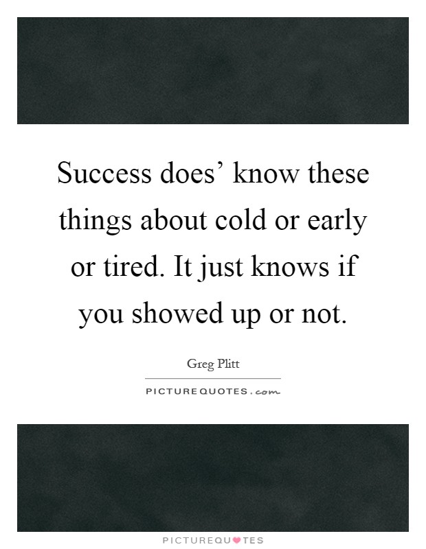 Success does' know these things about cold or early or tired. It just knows if you showed up or not Picture Quote #1