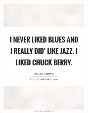 I never liked blues and I really did’ like jazz. I liked Chuck Berry Picture Quote #1