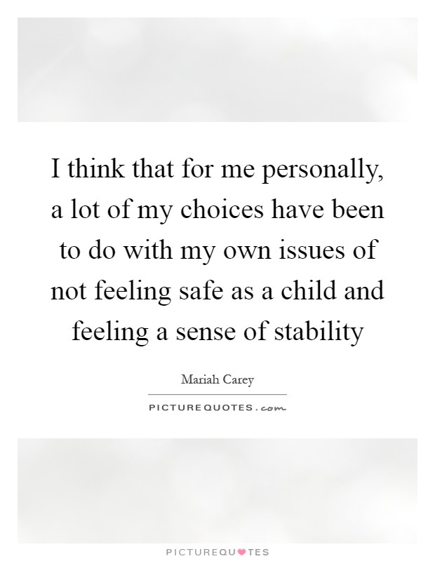 I think that for me personally, a lot of my choices have been to do with my own issues of not feeling safe as a child and feeling a sense of stability Picture Quote #1