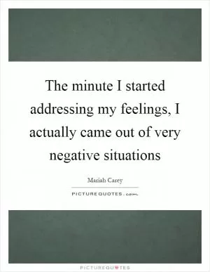 The minute I started addressing my feelings, I actually came out of very negative situations Picture Quote #1