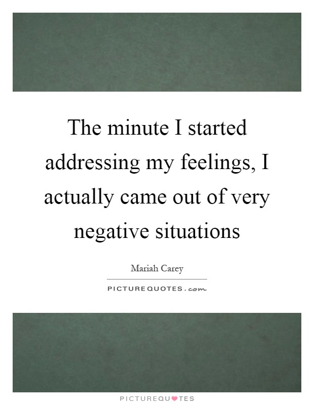 The minute I started addressing my feelings, I actually came out of very negative situations Picture Quote #1