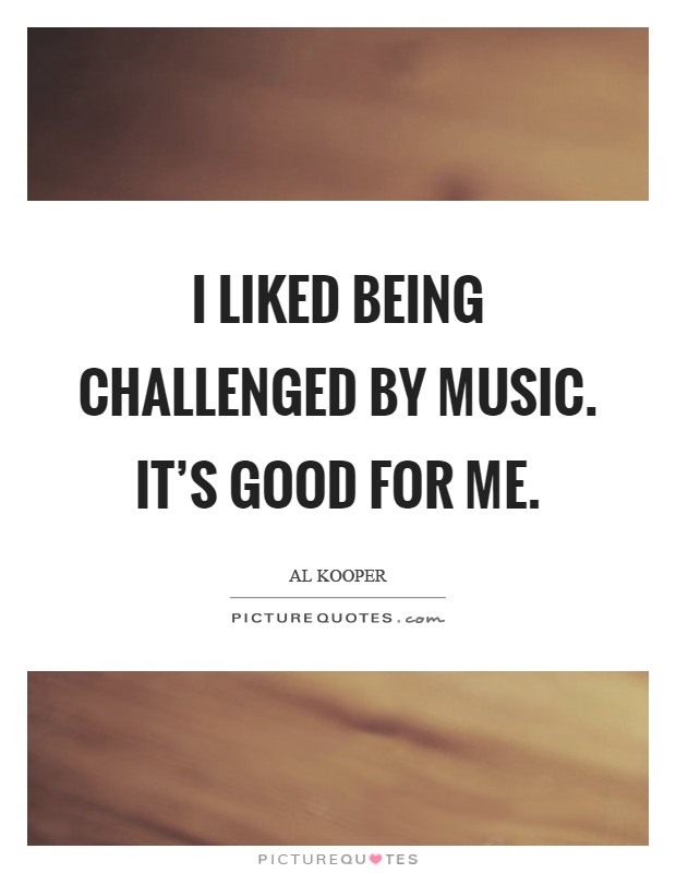 I liked being challenged by music. It's good for me Picture Quote #1