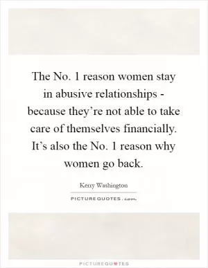 The No. 1 reason women stay in abusive relationships - because they’re not able to take care of themselves financially. It’s also the No. 1 reason why women go back Picture Quote #1