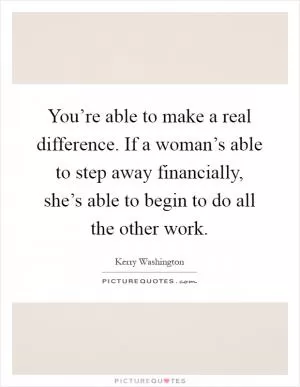 You’re able to make a real difference. If a woman’s able to step away financially, she’s able to begin to do all the other work Picture Quote #1