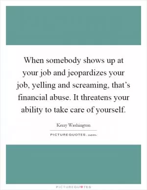 When somebody shows up at your job and jeopardizes your job, yelling and screaming, that’s financial abuse. It threatens your ability to take care of yourself Picture Quote #1