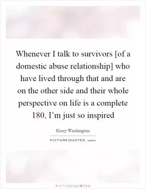 Whenever I talk to survivors [of a domestic abuse relationship] who have lived through that and are on the other side and their whole perspective on life is a complete 180, I’m just so inspired Picture Quote #1