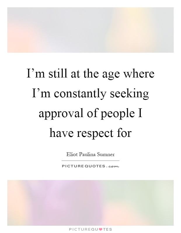 I'm still at the age where I'm constantly seeking approval of people I have respect for Picture Quote #1