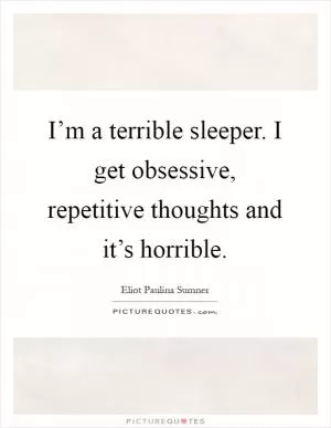 I’m a terrible sleeper. I get obsessive, repetitive thoughts and it’s horrible Picture Quote #1