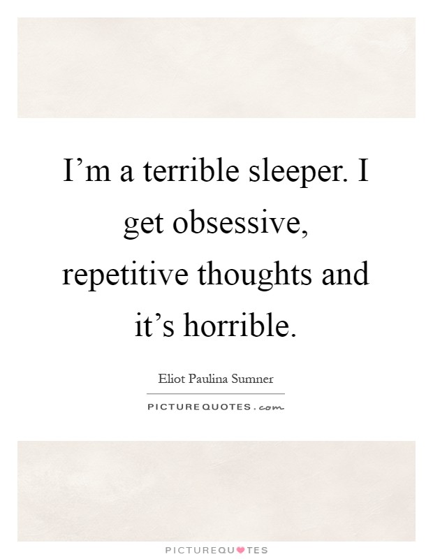 I'm a terrible sleeper. I get obsessive, repetitive thoughts and it's horrible Picture Quote #1