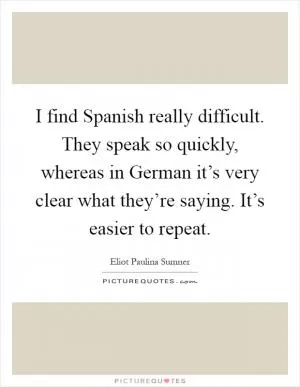 I find Spanish really difficult. They speak so quickly, whereas in German it’s very clear what they’re saying. It’s easier to repeat Picture Quote #1