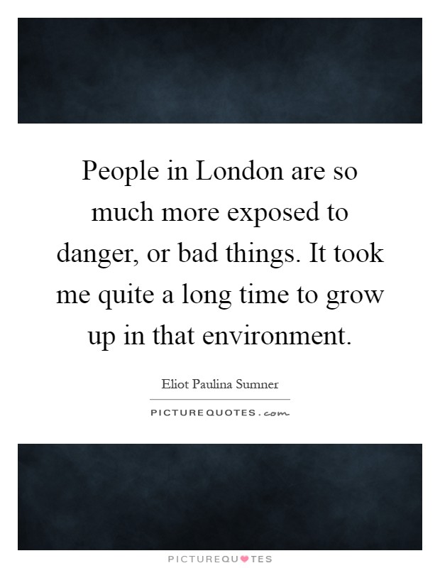 People in London are so much more exposed to danger, or bad things. It took me quite a long time to grow up in that environment Picture Quote #1