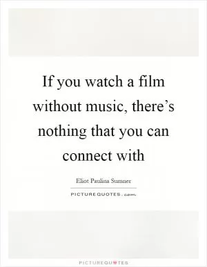 If you watch a film without music, there’s nothing that you can connect with Picture Quote #1