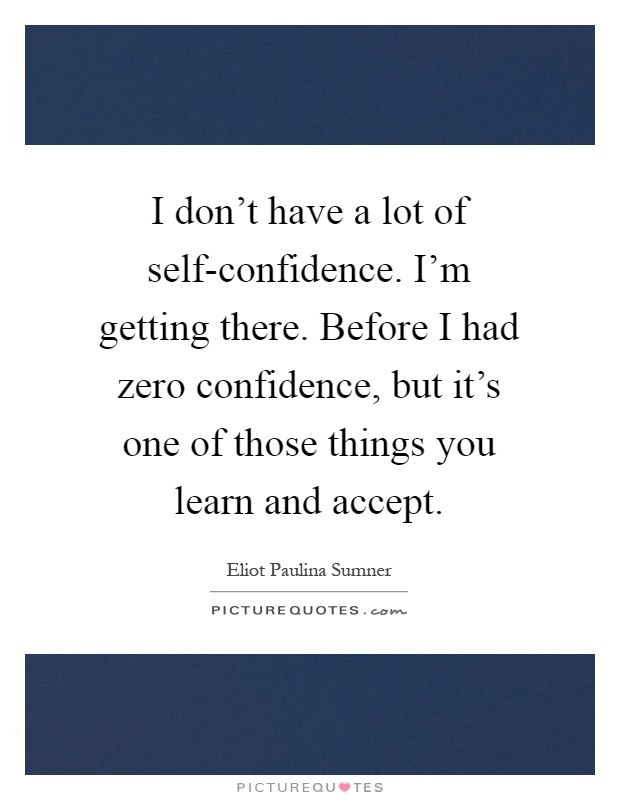 I don't have a lot of self-confidence. I'm getting there. Before I had zero confidence, but it's one of those things you learn and accept Picture Quote #1