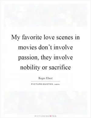 My favorite love scenes in movies don’t involve passion, they involve nobility or sacrifice Picture Quote #1
