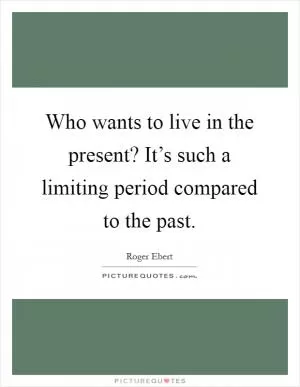 Who wants to live in the present? It’s such a limiting period compared to the past Picture Quote #1