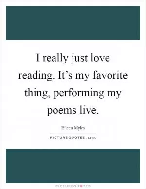I really just love reading. It’s my favorite thing, performing my poems live Picture Quote #1